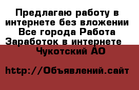 Предлагаю работу в интернете без вложении - Все города Работа » Заработок в интернете   . Чукотский АО